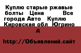 Куплю старые ржавые болты › Цена ­ 149 - Все города Авто » Куплю   . Кировская обл.,Югрино д.